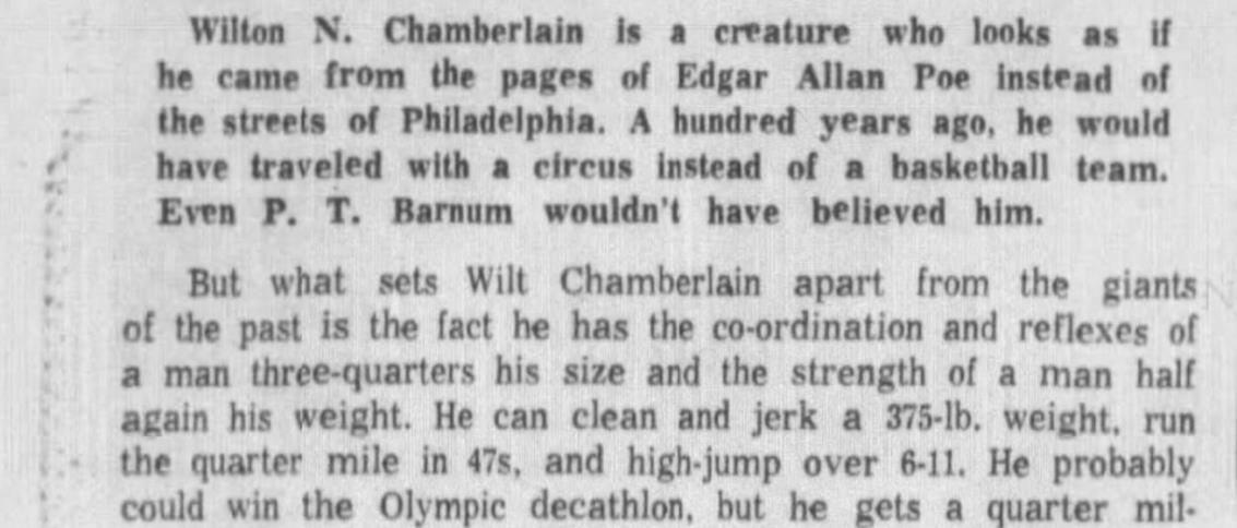 Scan of a 1962 Miami News column, reading verbatim: 'Wilton N. Chamberlain is a creature who looks as if he came from the pages of Edgar Allan Poe instead of the streets of Philadelphia. A hundred years ago, he would have traveled with a circus instead of a basketball team. Even P. T. Barnum wouldn't have believed him. But what sets Wilt Chamberlain apart from the giants of the past is the fact he has the co-ordination and reflexes of a man three-quarters his size and the strength of a man half again his weight. He can clean and jerk a 375-lb. weight, run the quarter mile in 47s, and high-jump over 6-11. He probably could win the Olympic decathlon, but he gets a quarter mil—' (the clipping ends mid-sentence).