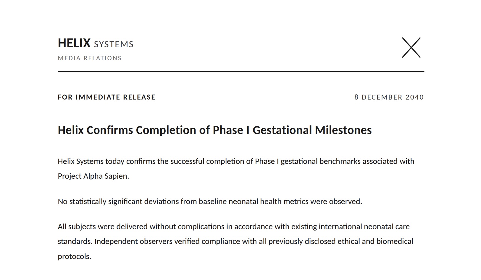 A Helix Systems Media Relations press release with the X logomark, reading verbatim: 'FOR IMMEDIATE RELEASE — 8 DECEMBER 2040. Helix Confirms Completion of Phase I Gestational Milestones. Helix Systems today confirms the successful completion of Phase I gestational benchmarks associated with Project Alpha Sapien. No statistically significant deviations from baseline neonatal health metrics were observed. All subjects were delivered without complications in accordance with existing international neonatal care standards. Independent observers verified compliance with all previously disclosed ethical and biomedical protocols.'