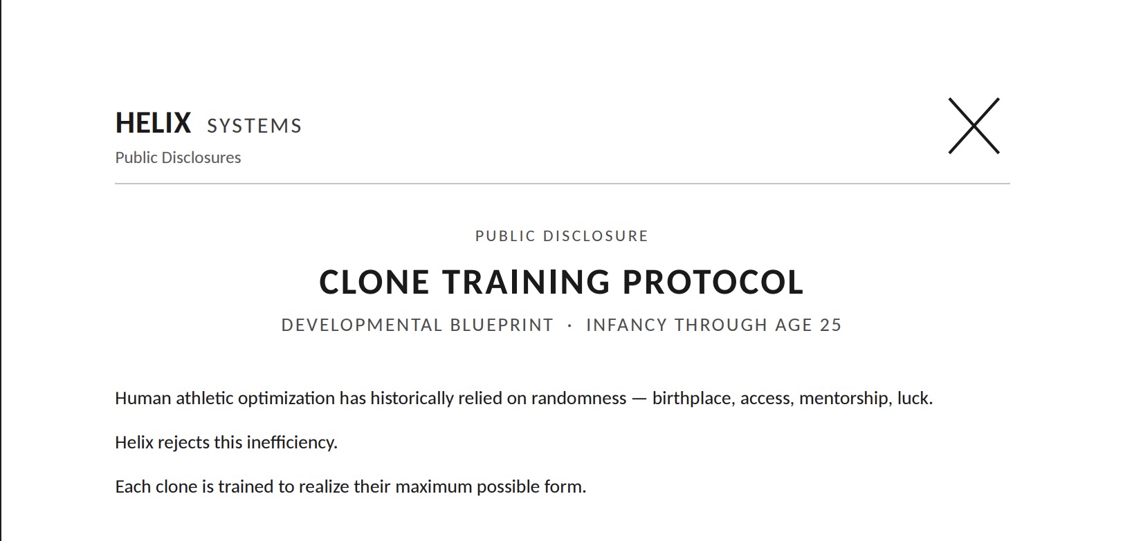 Cover page of a Helix public disclosure, verbatim: 'PUBLIC DISCLOSURE — CLONE TRAINING PROTOCOL — DEVELOPMENTAL BLUEPRINT, INFANCY THROUGH AGE 25. Human athletic optimization has historically relied on randomness — birthplace, access, mentorship, luck. Helix rejects this inefficiency. Each clone is trained to realize their maximum possible form.'