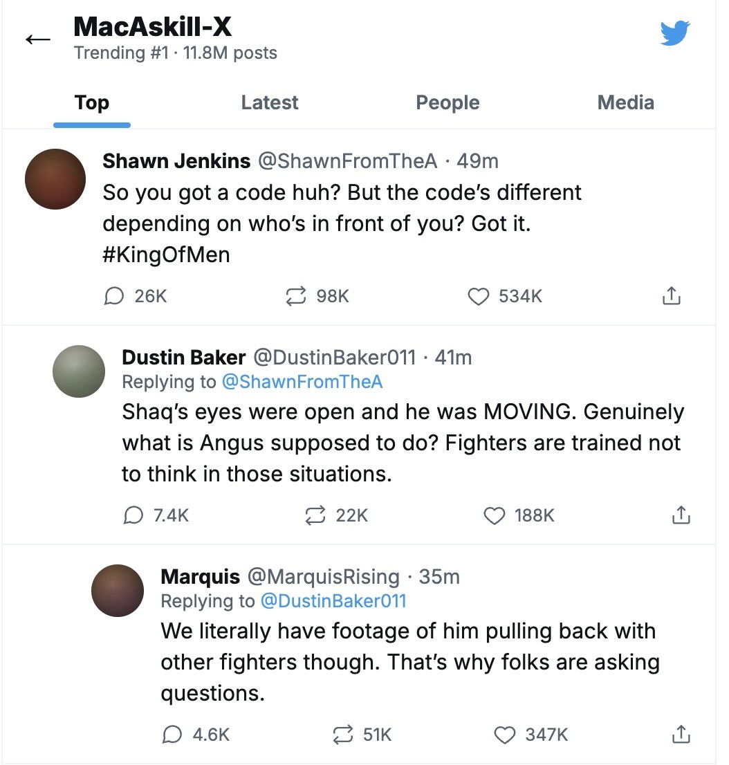Screenshot of top tweets under MacAskill-X (Trending #1, 11.8M posts). Shawn Jenkins (@ShawnFromTheA): 'So you got a code huh? But the code's different depending on who's in front of you? Got it. #KingOfMen' (534K likes). Dustin Baker (@DustinBaker011) replying: 'Shaq's eyes were open and he was MOVING. Genuinely what is Angus supposed to do? Fighters are trained not to think in those situations.' (188K likes). Marquis (@MarquisRising) replying: 'We literally have footage of him pulling back with other fighters though. That's why folks are asking questions.' (347K likes).