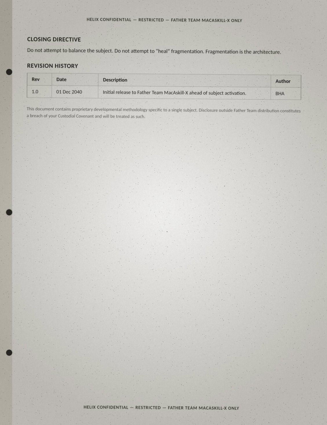 Final page of the Angus brief, verbatim: 'CLOSING DIRECTIVE: Do not attempt to balance the subject. Do not attempt to "heal" fragmentation. Fragmentation is the architecture. REVISION HISTORY: Rev 1.0, 01 Dec 2040 — Initial release to Father Team MacAskill-X ahead of subject activation. Author: BHA. This document contains proprietary developmental methodology specific to a single subject. Disclosure outside Father Team distribution constitutes a breach of your Custodial Covenant and will be treated as such.' The rest of the page is blank.