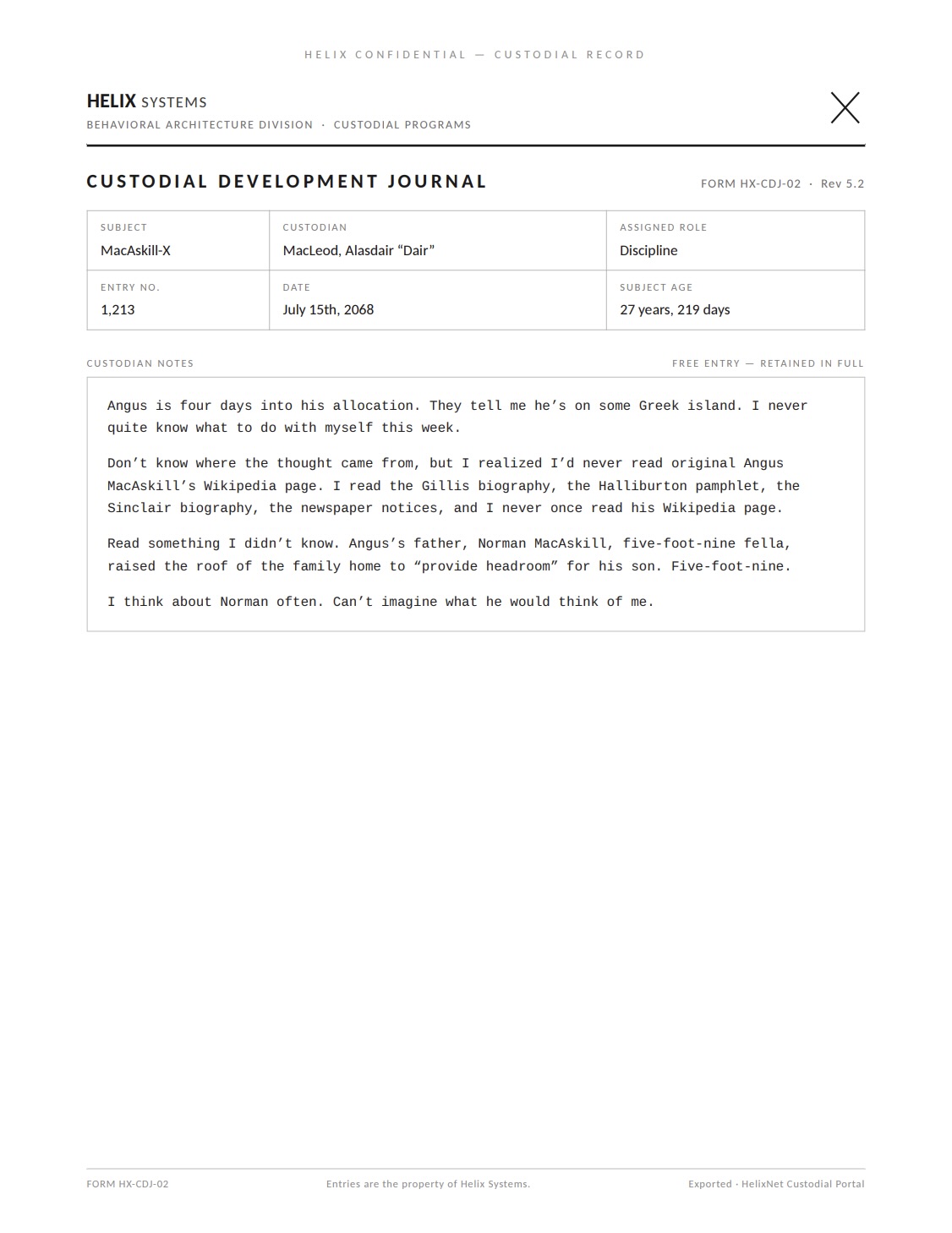 A Custodial Development Journal page (Rev 5.2). Subject: MacAskill-X; Custodian: MacLeod, Alasdair 'Dair'; Assigned role: Discipline; Entry no. 1,213; July 15th, 2068; Subject age: 27 years, 219 days. Verbatim: 'Angus is four days into his allocation. They tell me he's on some Greek island. I never quite know what to do with myself this week. Don't know where the thought came from, but I realized I'd never read original Angus MacAskill's Wikipedia page. I read the Gillis biography, the Halliburton pamphlet, the Sinclair biography, the newspaper notices, and I never once read his Wikipedia page. Read something I didn't know. Angus's father, Norman MacAskill, five-foot-nine fella, raised the roof of the family home to "provide headroom" for his son. Five-foot-nine. I think about Norman often. Can't imagine what he would think of me.'