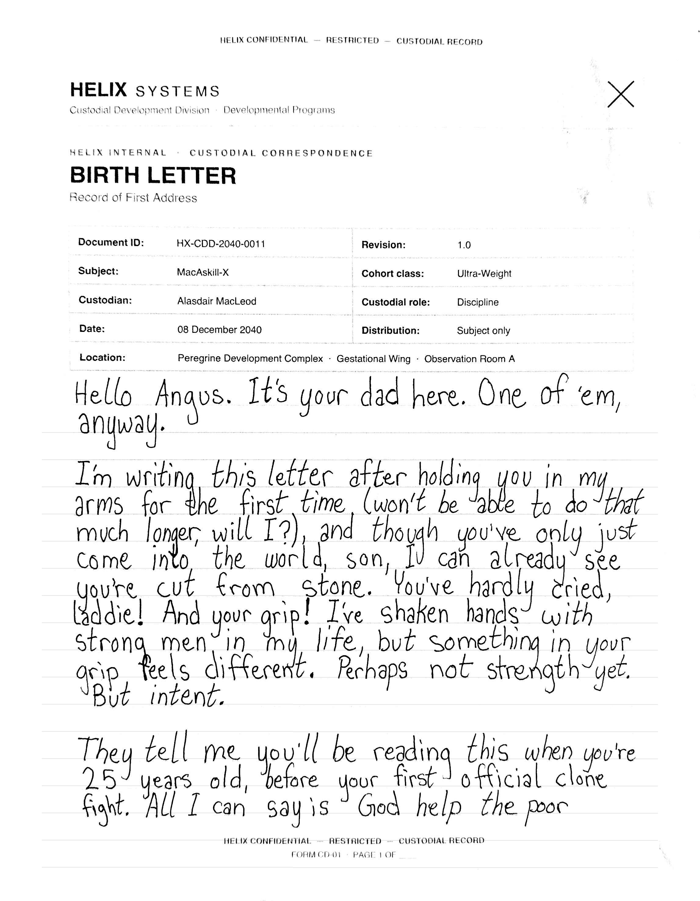 A scanned Helix Form CD-01 BIRTH LETTER — Record of First Address, handwritten in a slanted, urgent print. Typed fields: Document ID HX-CDD-2040-0011; Subject MacAskill-X; Custodian Alasdair MacLeod; Custodial role Discipline; Cohort class Ultra-Weight; 08 December 2040; Peregrine Development Complex, Gestational Wing, Observation Room A; Distribution: Subject only. The handwriting reads: 'Hello Angus. It's your dad here. One of 'em, anyway. I'm writing this letter after holding you in my arms for the first time (won't be able to do that much longer, will I?), and though you've only just come into the world, son, I can already see you're cut from stone. You've hardly cried, laddie! And your grip! I've shaken hands with strong men in my life, but something in your grip feels different. Perhaps not strength yet. But intent. They tell me you'll be reading this when you're 25 years old, before your first official clone fight. All I can say is God help the poor'