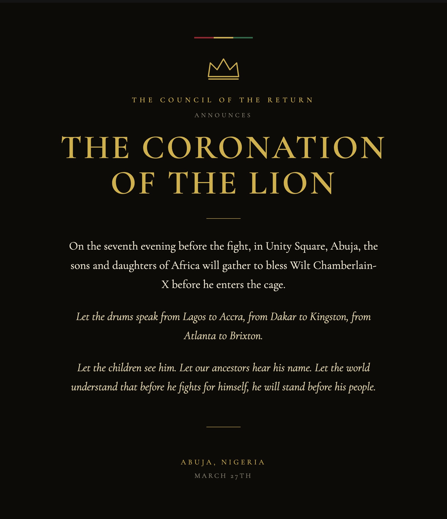 A black and gold ceremonial announcement card crowned with a gold crest and a red-gold-green bar, verbatim: 'THE COUNCIL OF THE RETURN announces THE CORONATION OF THE LION. On the seventh evening before the fight, in Unity Square, Abuja, the sons and daughters of Africa will gather to bless Wilt Chamberlain-X before he enters the cage. Let the drums speak from Lagos to Accra, from Dakar to Kingston, from Atlanta to Brixton. Let the children see him. Let our ancestors hear his name. Let the world understand that before he fights for himself, he will stand before his people. Abuja, Nigeria. March 27th.'